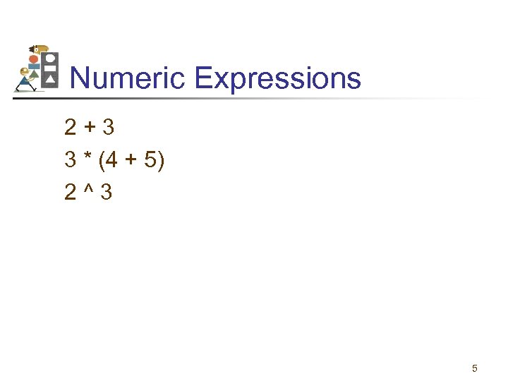 Numeric Expressions 2+3 3 * (4 + 5) 2^3 5 