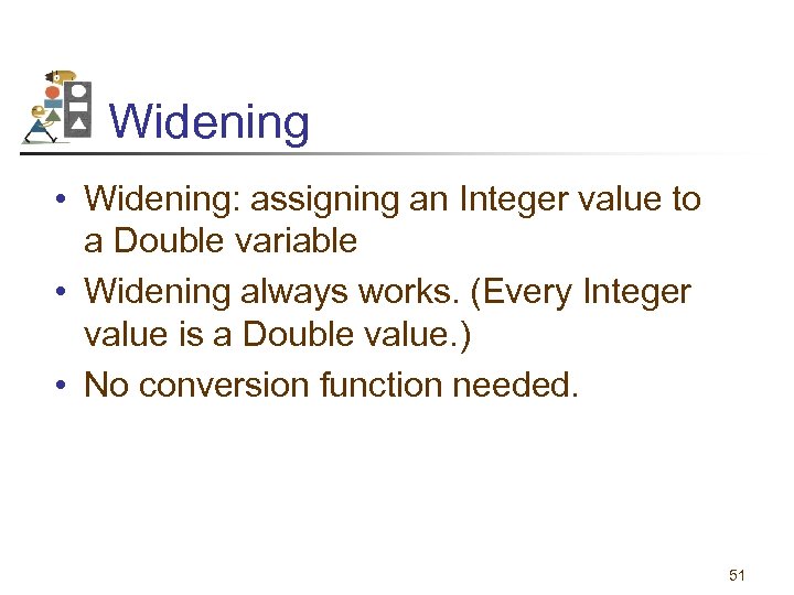 Widening • Widening: assigning an Integer value to a Double variable • Widening always