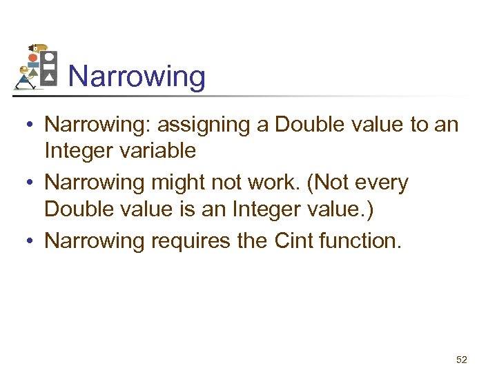 Narrowing • Narrowing: assigning a Double value to an Integer variable • Narrowing might