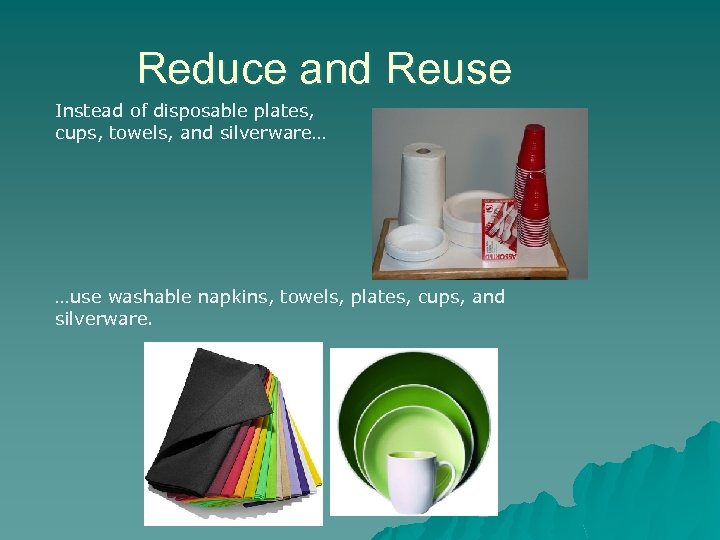 Reduce and Reuse Instead of disposable plates, cups, towels, and silverware… …use washable napkins,