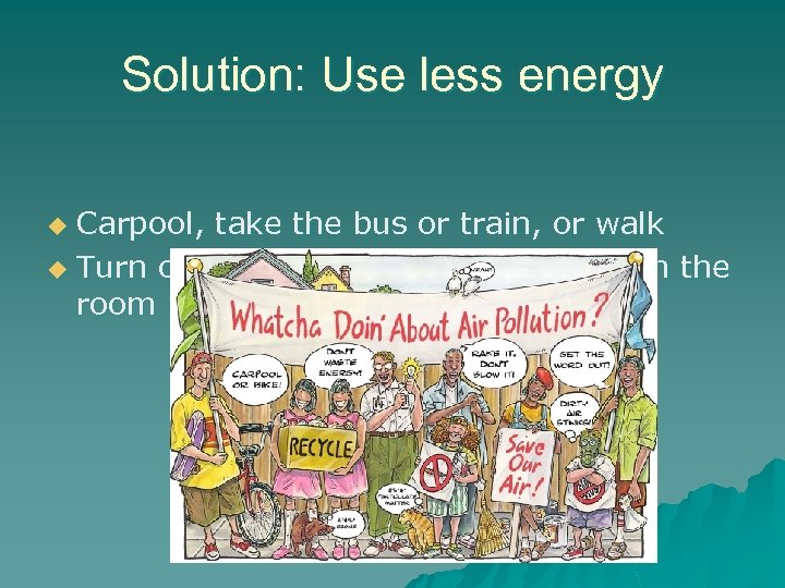 Solution: Use less energy Carpool, take the bus or train, or walk u Turn