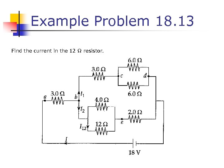 Example Problem 18. 13 Find the current in the 12 Ω resistor. 