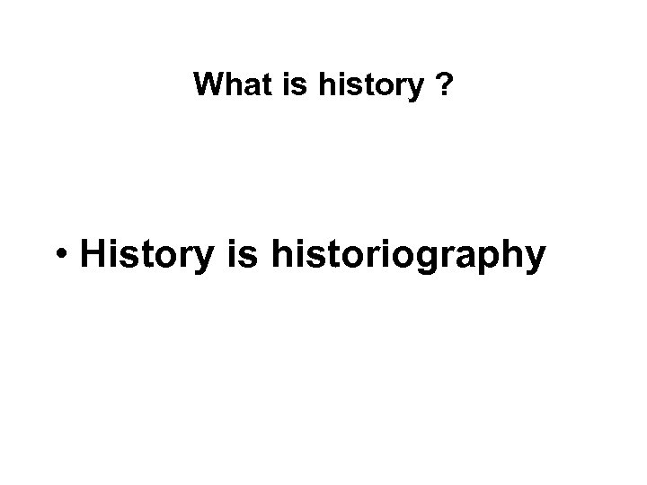 What is history ? • History is historiography 