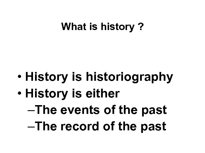 What is history ? • History is historiography • History is either –The events