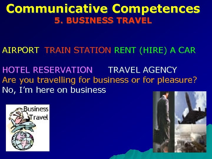 Communicative Competences 5. BUSINESS TRAVEL AIRPORT TRAIN STATION RENT (HIRE) A CAR HOTEL RESERVATION