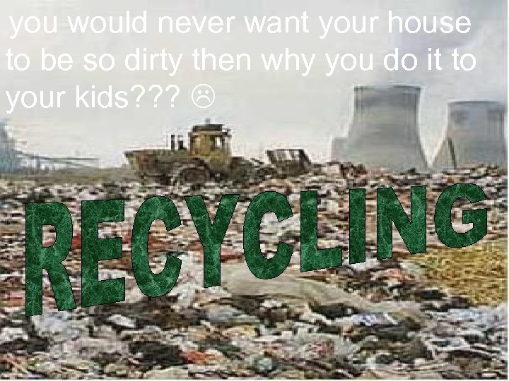 you would never want your house to be so dirty then why you do