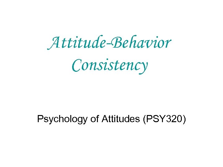 Attitude-Behavior Consistency Psychology of Attitudes (PSY 320) 