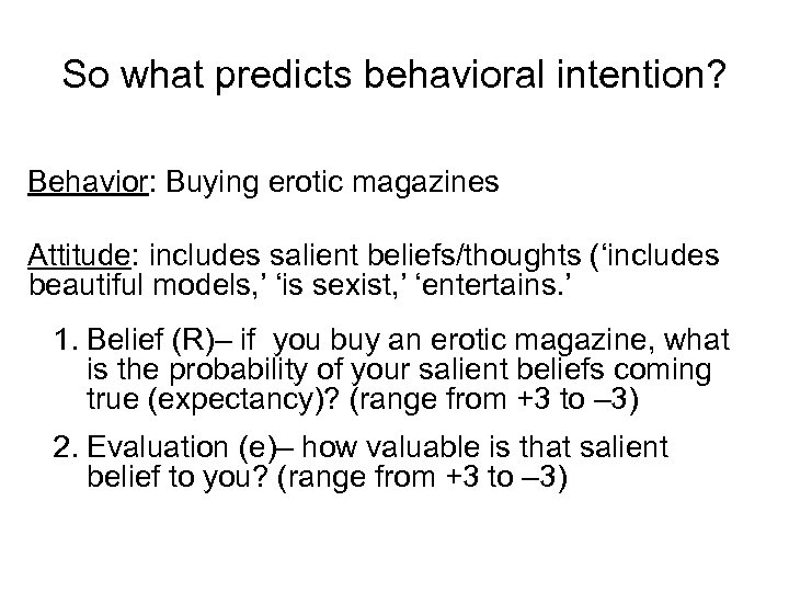 So what predicts behavioral intention? Behavior: Buying erotic magazines Attitude: includes salient beliefs/thoughts (‘includes