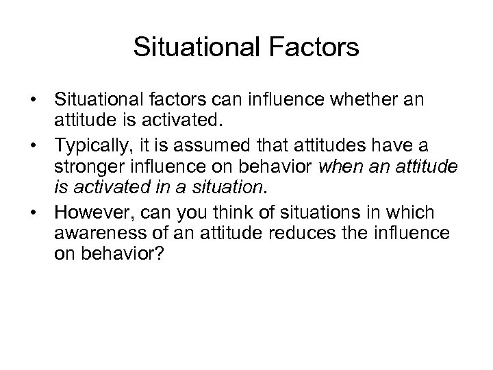 Situational Factors • Situational factors can influence whether an attitude is activated. • Typically,
