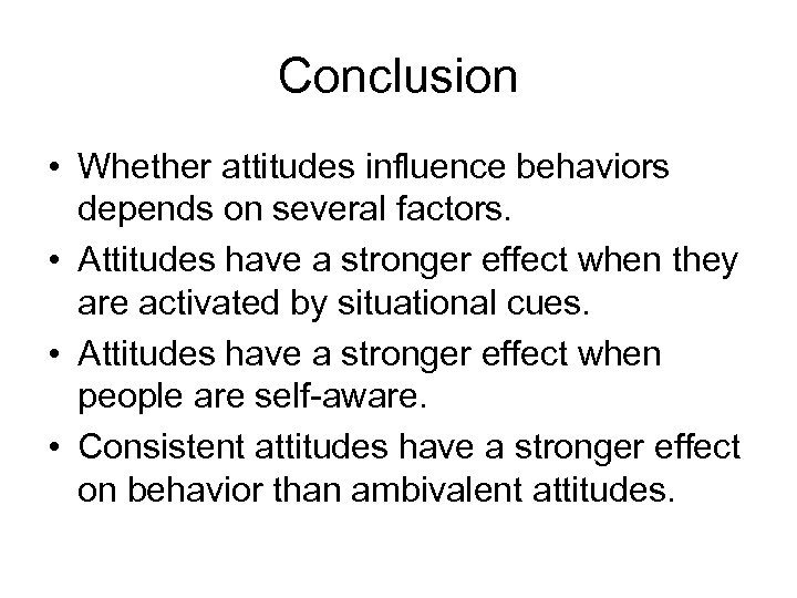 Conclusion • Whether attitudes influence behaviors depends on several factors. • Attitudes have a