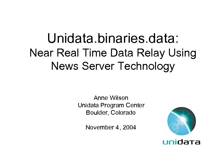 Unidata. binaries. data: Near Real Time Data Relay Using News Server Technology Anne Wilson