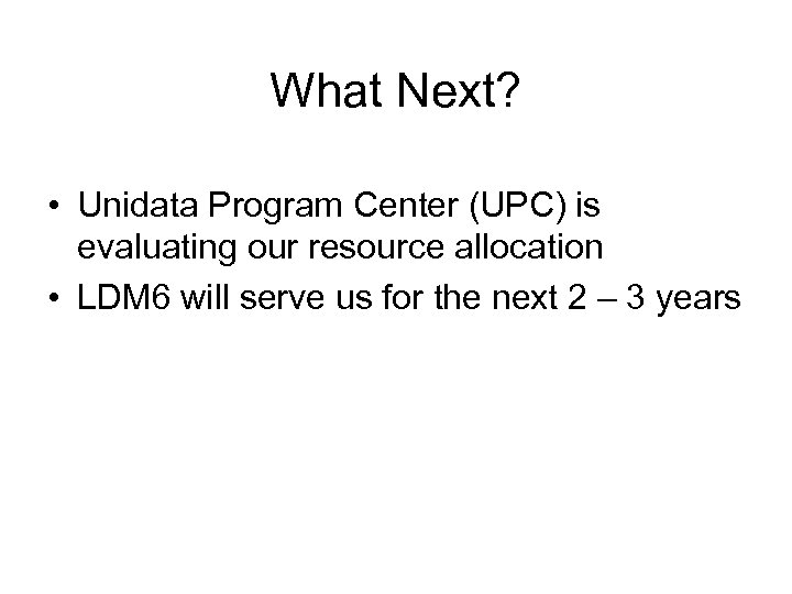 What Next? • Unidata Program Center (UPC) is evaluating our resource allocation • LDM