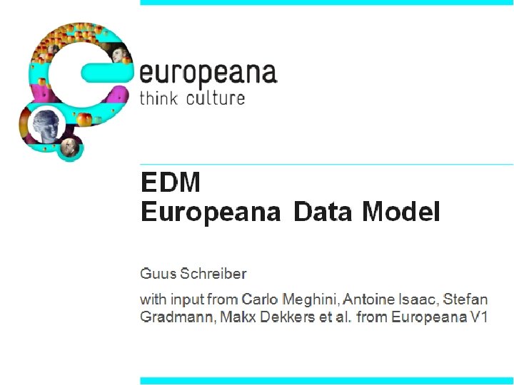 EDM Europeana Data Model Guus Schreiber with input from Carlo Meghini, Antoine Isaac, Stefan