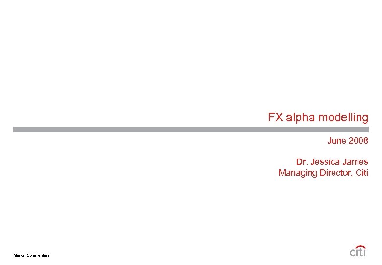 FX alpha modelling June 2008 Dr. Jessica James Managing Director, Citi Market Commentary 