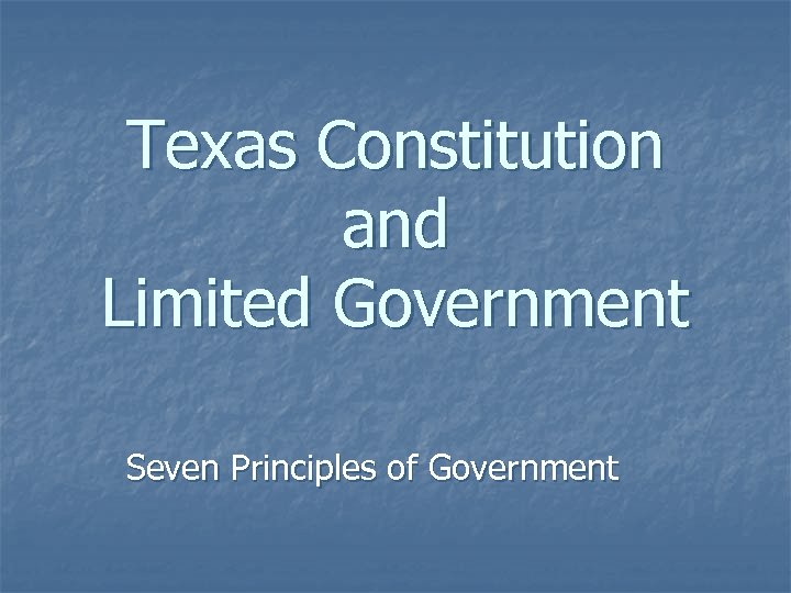 Texas Constitution and Limited Government Seven Principles of Government 