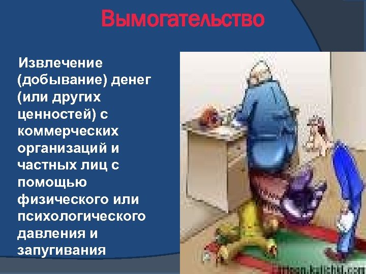 Вымогательство Извлечение (добывание) денег (или других ценностей) с коммерческих организаций и частных лиц с