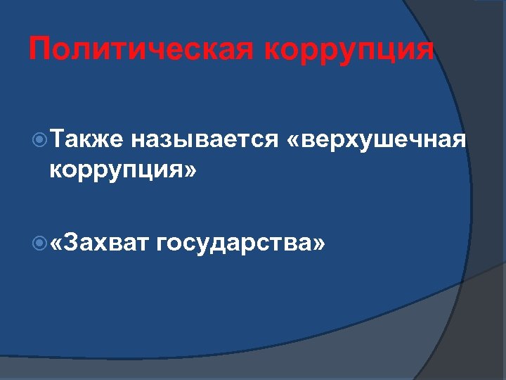 Политическая коррупция Также называется «верхушечная коррупция» «Захват государства» 