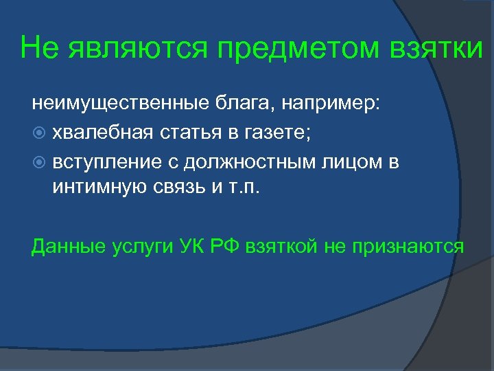 Не являются предметом взятки неимущественные блага, например: хвалебная статья в газете; вступление с должностным