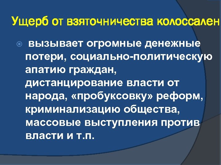 Ущерб от взяточничества колоссален вызывает огромные денежные потери, социально-политическую апатию граждан, дистанцирование власти от