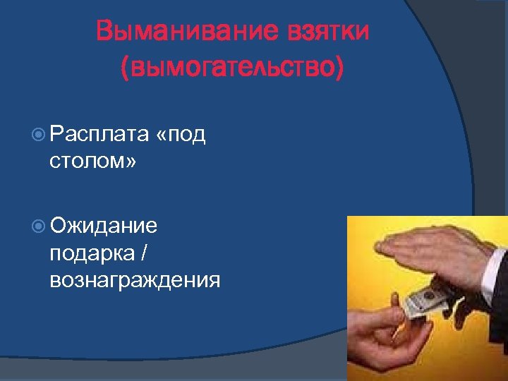 Выманивание взятки (вымогательство) Расплата «под столом» Ожидание подарка / вознаграждения 