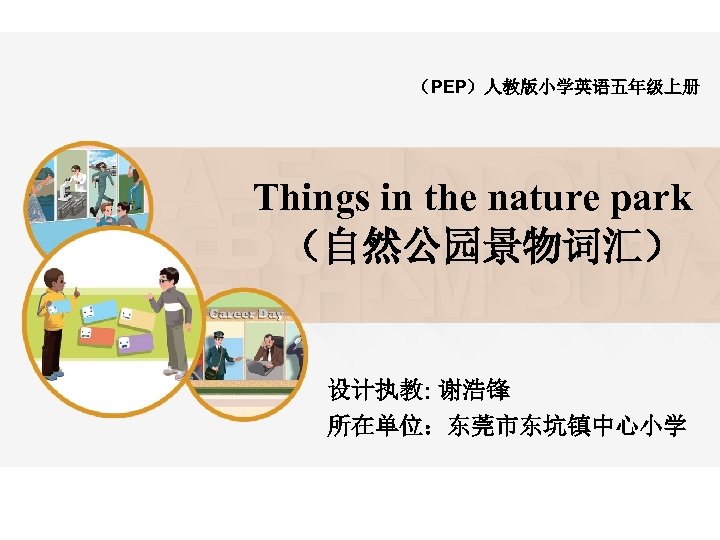 （PEP）人教版小学英语五年级上册 Things in the nature park （自然公园景物词汇） 设计执教: 谢浩锋 所在单位：东莞市东坑镇中心小学 