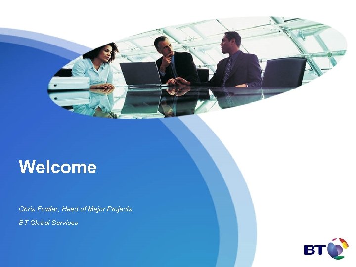 Welcome Chris Fowler, Head of Major Projects BT Global Services 