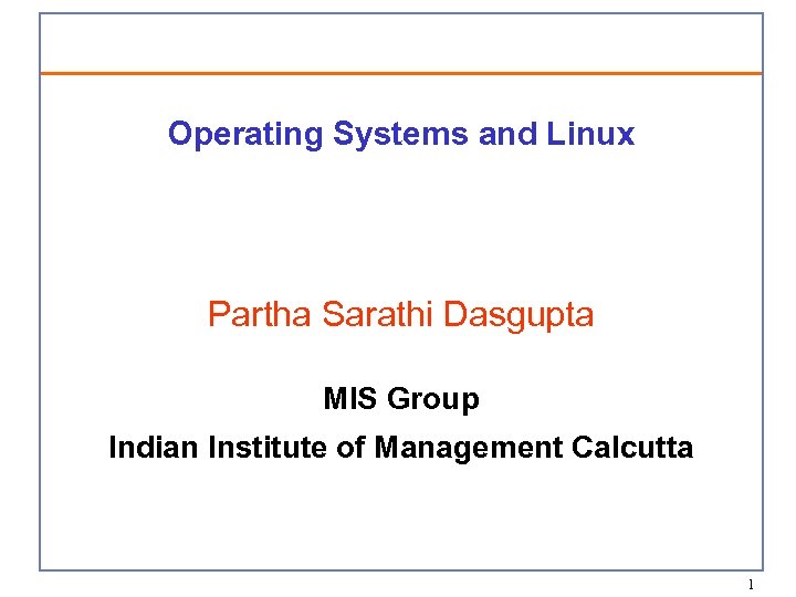 Operating Systems and Linux Partha Sarathi Dasgupta MIS Group Indian Institute of Management Calcutta