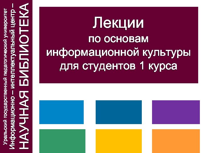 НАУЧНАЯ БИБЛИОТЕКА Информационно – интеллектуальный центр – Уральский государственный педагогический университет Лекции по основам
