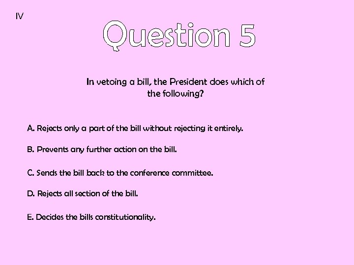 IV In vetoing a bill, the President does which of the following? A. Rejects