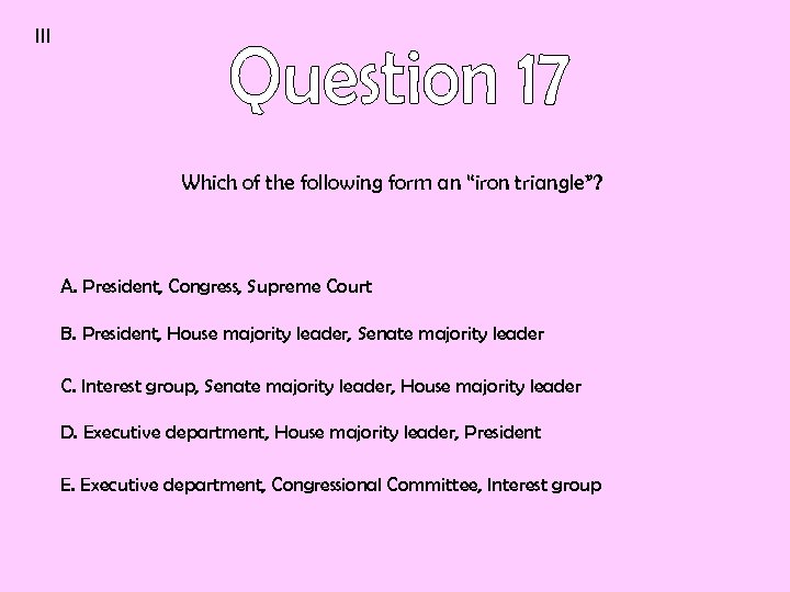 III Which of the following form an “iron triangle”? A. President, Congress, Supreme Court