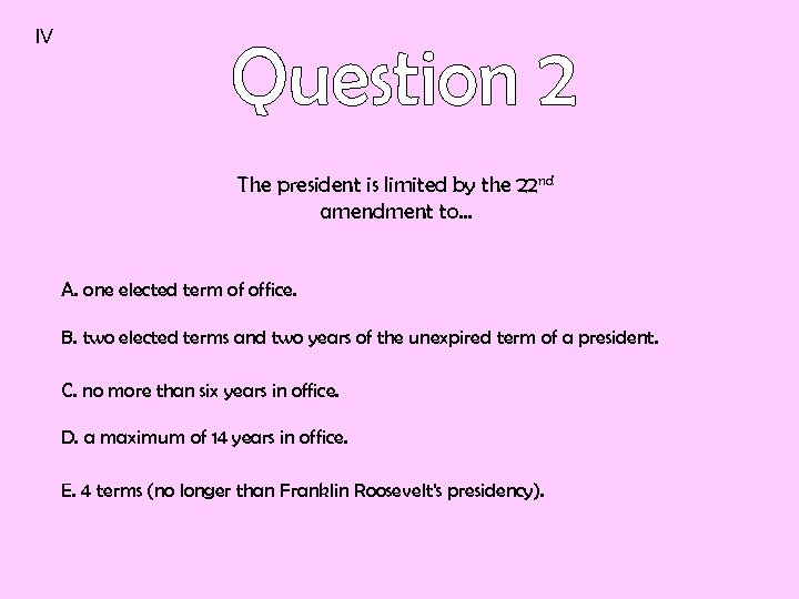 IV The president is limited by the 22 nd amendment to… A. one elected