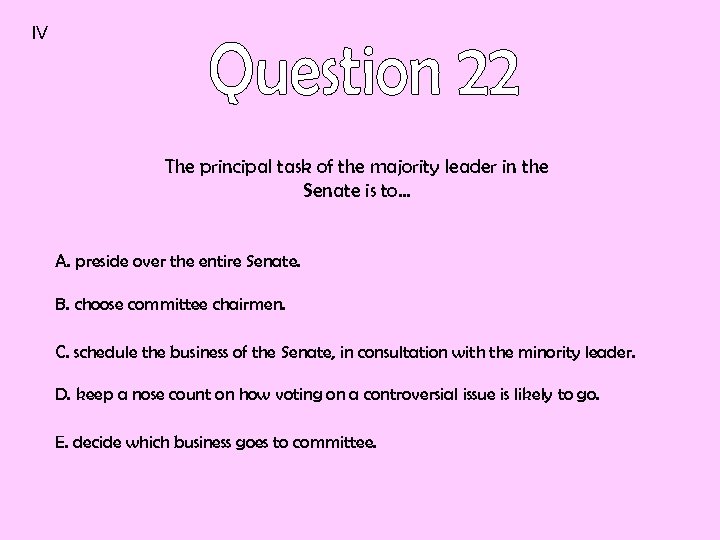 IV The principal task of the majority leader in the Senate is to… A.