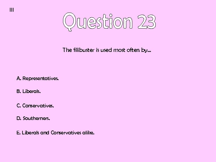 III The filibuster is used most often by… A. Representatives. B. Liberals. C. Conservatives.