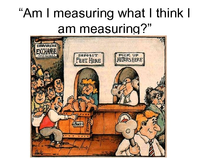 “Am I measuring what I think I am measuring? ” 