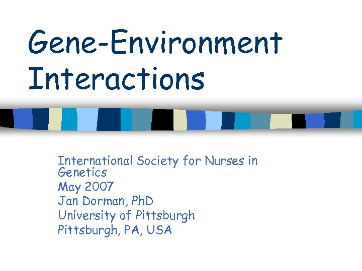 Gene-Environment Interactions International Society for Nurses in Genetics May 2007 Jan Dorman, Ph. D