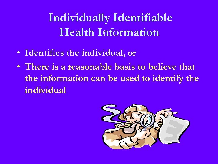 Individually Identifiable Health Information • Identifies the individual, or • There is a reasonable