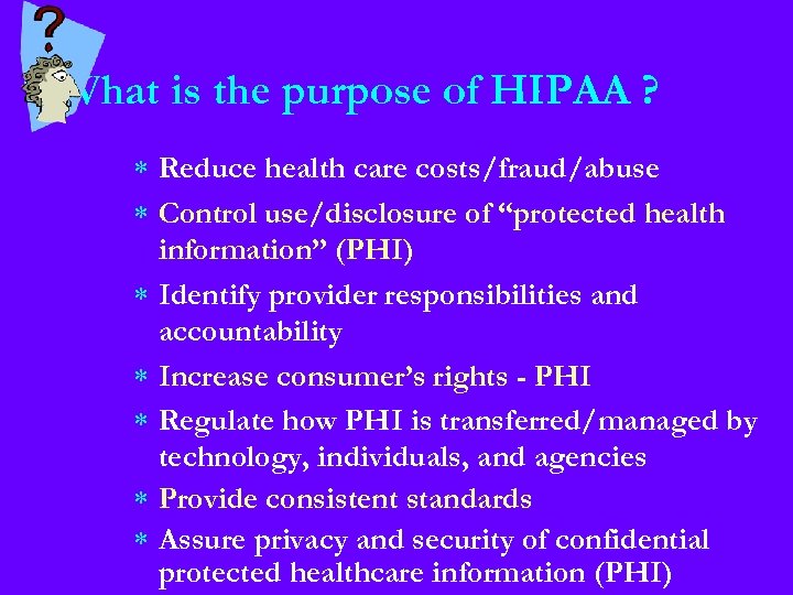 What is the purpose of HIPAA ? * Reduce health care costs/fraud/abuse * Control