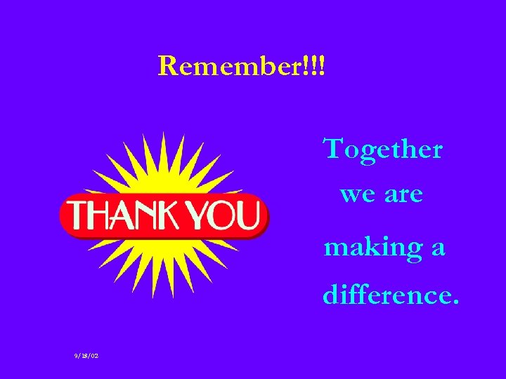 Remember!!! Together we are making a difference. 9/18/02 