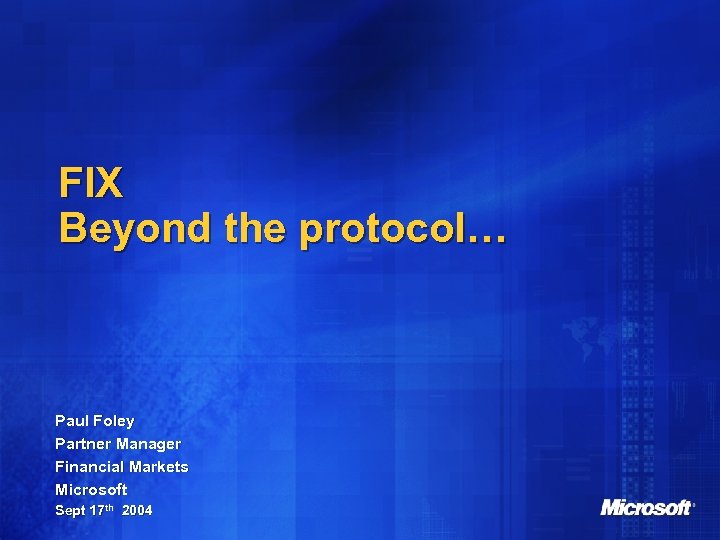 FIX Beyond the protocol… Paul Foley Partner Manager Financial Markets Microsoft Sept 17 th