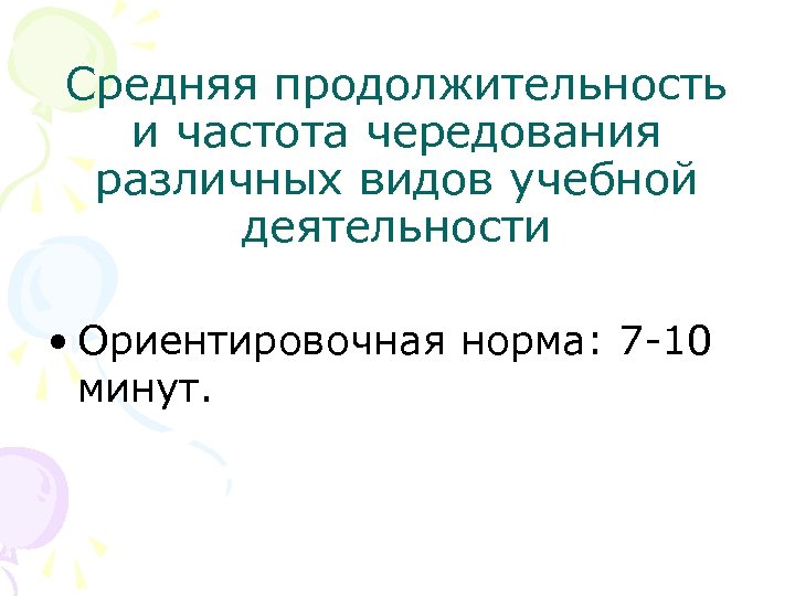 Средняя продолжительность и частота чередования различных видов учебной деятельности • Ориентировочная норма: 7 -10