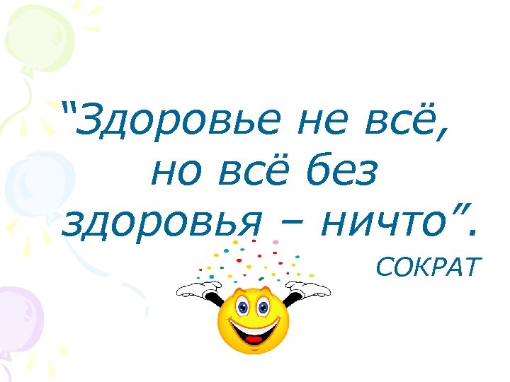 “Здоровье не всё, но всё без здоровья – ничто”. СОКРАТ 