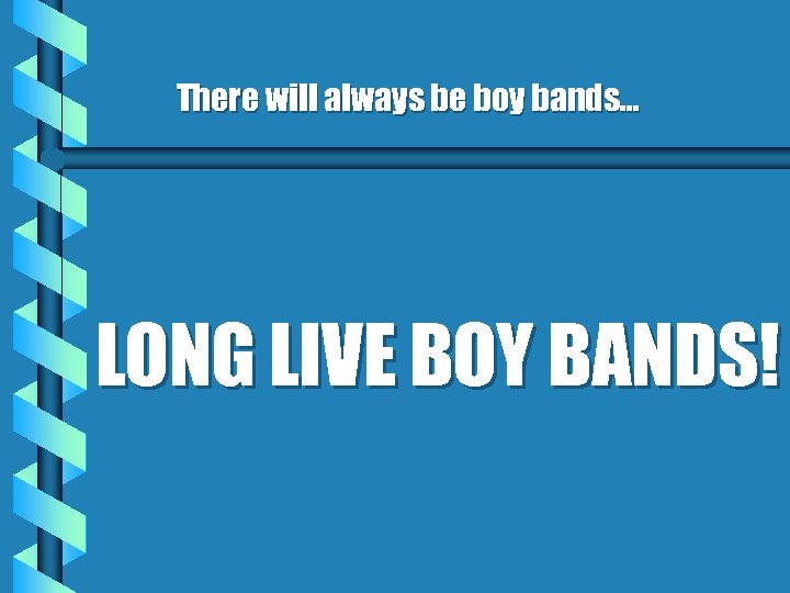 There will always be boy bands… LONG LIVE BOY BANDS! 