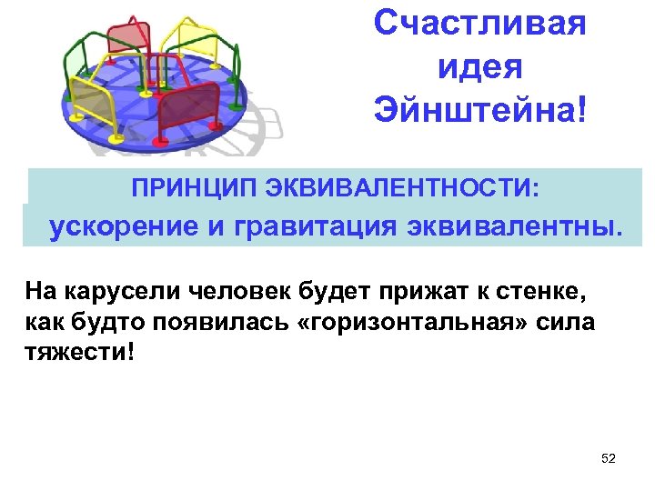 Счастливая идея Эйнштейна! ПРИНЦИП ЭКВИВАЛЕНТНОСТИ: ускорение и гравитация эквивалентны. На карусели человек будет прижат