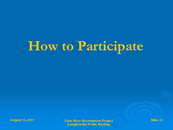 How to Participate August 13, 2011 Yuba River Development Project Camptonville Public Meeting Slide