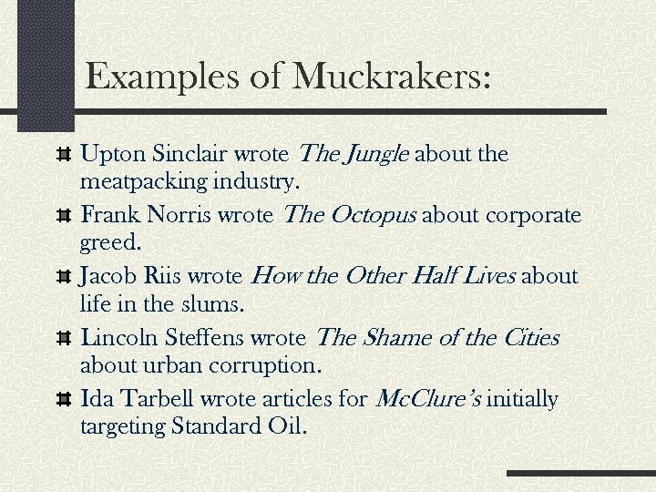 Examples of Muckrakers: Upton Sinclair wrote The Jungle about the meatpacking industry. Frank Norris