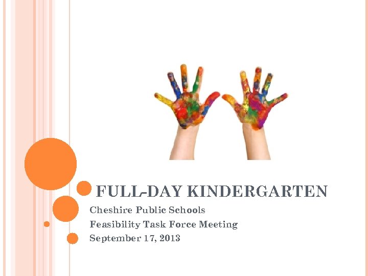 FULL-DAY KINDERGARTEN Cheshire Public Schools Feasibility Task Force Meeting September 17, 2013 