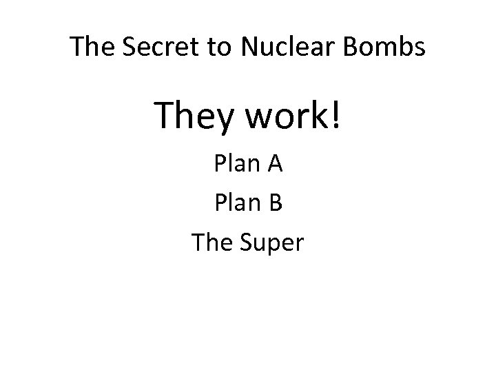 The Secret to Nuclear Bombs They work! Plan A Plan B The Super 