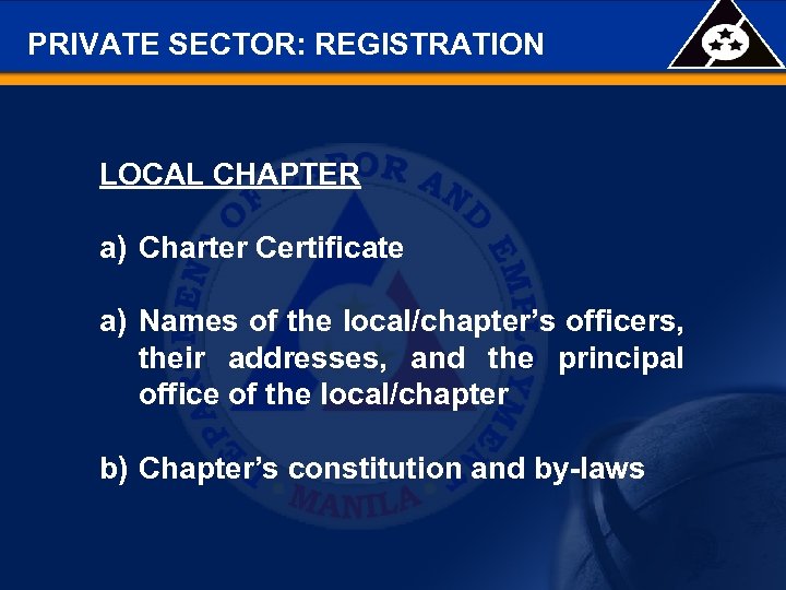 PRIVATE SECTOR: REGISTRATION LOCAL CHAPTER a) Charter Certificate a) Names of the local/chapter’s officers,