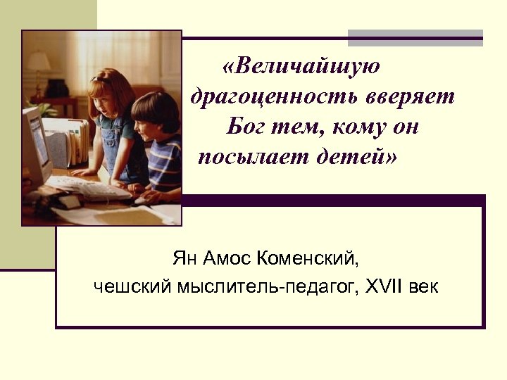  «Величайшую драгоценность вверяет Бог тем, кому он посылает детей» Ян Амос Коменский, чешский