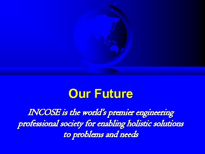 Our Future INCOSE is the world’s premier engineering professional society for enabling holistic solutions